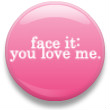 Face it ! you love me 
