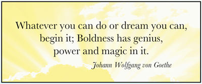 Whatever you can do or think you can, begin it. Boldness has genius, power and magic in it.\" Go for it!
