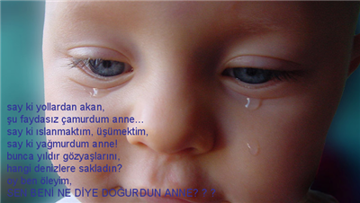 Say ki yollardan akan, şu faydasız çamurdum anne... say ki ıslanmaktım, üşümektim, say ki yağmurdum anne! bunca yıldır gözyaşlarını, hangi denizlere sakladın? oy ben öleyim, SEN BENİ NE DİYE DOĞURDUN ANNE? ? ?