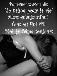 Pourquoi m'avoir dit je t'aime toute la vie alors qu'aujourd'hui, tout est fini? moi je t'aime toujours...