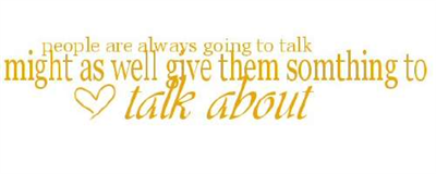 People are always gonna talk might as well give them something to talk about