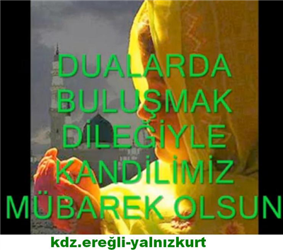 TÜRK İSLAM ALEMİNİN KANDİLİNİ KUTLAR...HAYIRLARA VESİLE OLMASINI YÜCE RABB'İMDEN NİYAZ EDERİM....DUALARIMIZ KABUL,KANDİLİMİZ MÜBAREK OLSUN......DUALARDA BULUŞMAK DİLEĞİYLE...